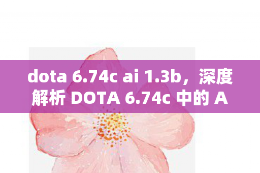 dota 6.74c ai 1.3b，深度解析 DOTA 6.74c 中的 AI 设计与挑战