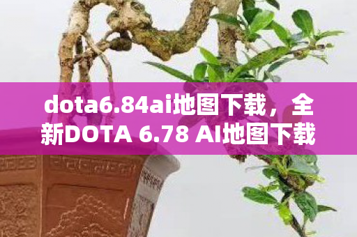 dota6.84ai地图下载,全新DOTA 6.78 AI地图下载指南,进阶游戏,体验无限可能 dota6.84ai地图下载,全新DOTA 6.78 AI地图下载指南,进阶游戏,体验无限可能