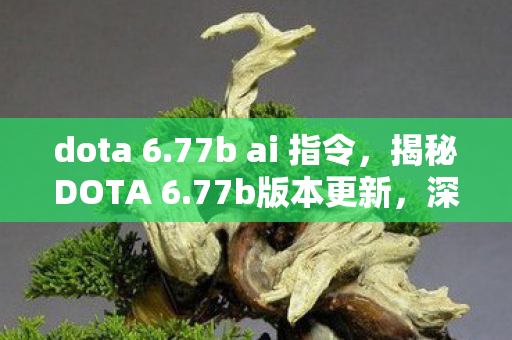 dota 6.77b ai 指令，揭秘DOTA 6.77b版本更新，深度解析新特性与改动