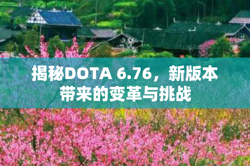 揭秘DOTA 6.76，新版本带来的变革与挑战