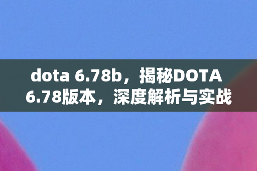 dota 6.78b，揭秘DOTA 6.78版本，深度解析与实战指南