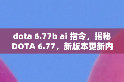 dota 6.77b ai 指令，揭秘DOTA 6.77，新版本更新内容与深度解析