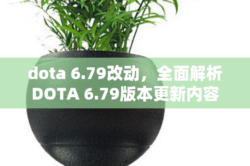 dota 6.79改动，全面解析DOTA 6.79版本更新内容，带你领略新版本魅力！