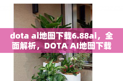 dota ai地图下载6.88ai,全面解析,DOTA AI地图下载 6.77 版本及使用方法 dota ai地图下载6.88ai,全面解析,DOTA AI地图下载 6.77 版本及使用方法