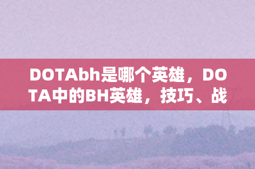 DOTAbh是哪个英雄，DOTA中的BH英雄，技巧、战术与策略深度解析