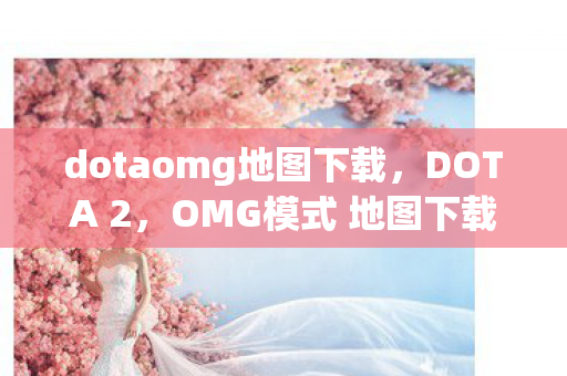 dotaomg地图下载，DOTA 2，OMG模式 地图下载指南