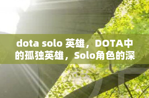 dota solo 英雄，DOTA中的孤独英雄，Solo角色的深度解析