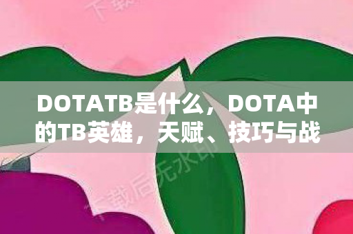 DOTATB是什么,DOTA中的TB英雄,天赋、技巧与战术解析 DOTATB是什么,DOTA中的TB英雄,天赋、技巧与战术解析