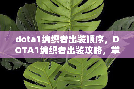 dota1编织者出装顺序，DOTA1编织者出装攻略，掌握核心装备，让你成为战场主宰！