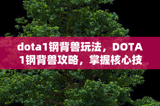 dota1钢背兽玩法，DOTA1钢背兽攻略，掌握核心技巧，成为战场霸主！