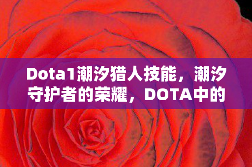 Dota1潮汐猎人技能，潮汐守护者的荣耀，DOTA中的潮汐猎人全面解析