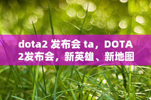 dota2 发布会 ta，DOTA2发布会，新英雄、新地图、新玩法震撼曝光