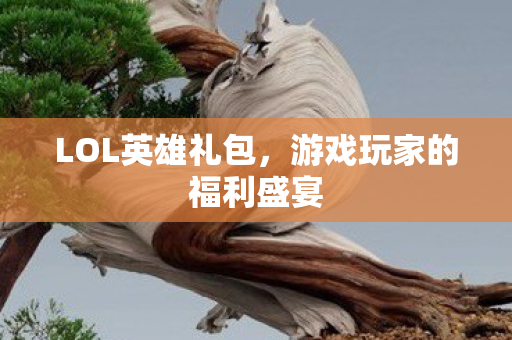 LOL英雄礼包,游戏玩家的福利盛宴 LOL英雄礼包,游戏玩家的福利盛宴