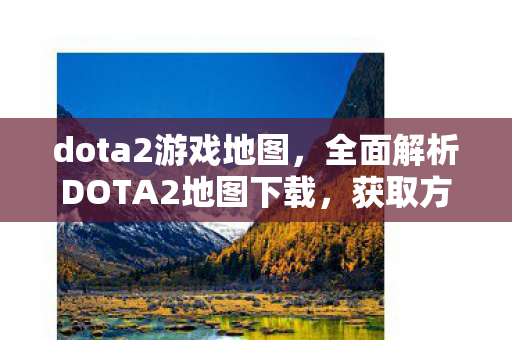 dota2游戏地图,全面解析DOTA2地图下载,获取方式、使用指南及注意事项 dota2游戏地图,全面解析DOTA2地图下载,获取方式、使用指南及注意事项