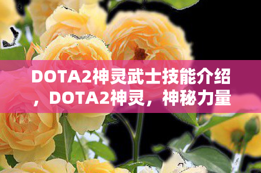 DOTA2神灵武士技能介绍,DOTA2神灵,神秘力量的巅峰对决 DOTA2神灵武士技能介绍,DOTA2神灵,神秘力量的巅峰对决