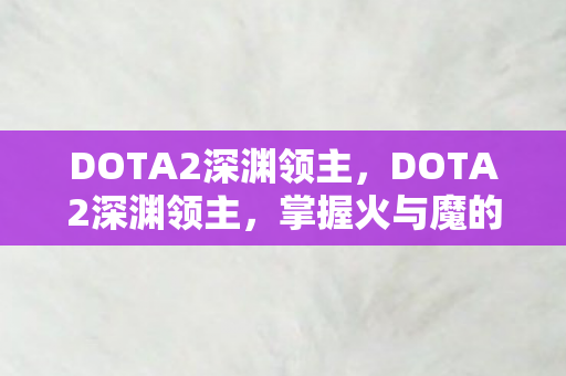 DOTA2深渊领主,DOTA2深渊领主,掌握火与魔的霸主 DOTA2深渊领主,DOTA2深渊领主,掌握火与魔的霸主