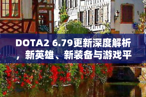 DOTA2 6.79更新深度解析,新英雄、新装备与游戏平衡性的调整 DOTA2 6.79更新深度解析,新英雄、新装备与游戏平衡性的调整