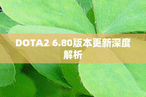 DOTA2 6.80版本更新深度解析