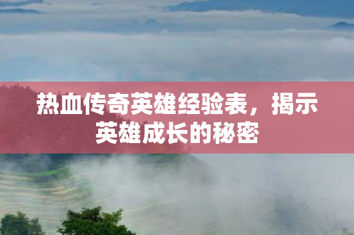 热血传奇英雄经验表,揭示英雄成长的秘密 热血传奇英雄经验表,揭示英雄成长的秘密