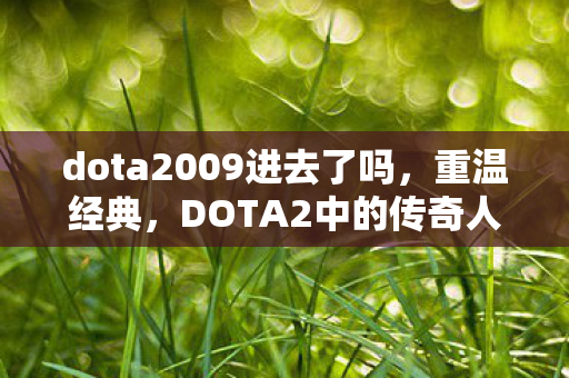 dota2009进去了吗,重温经典,DOTA2中的传奇人物—从DOTA2009看游戏的发展与变迁 dota2009进去了吗,重温经典,DOTA2中的传奇人物—从DOTA2009看游戏的发展与变迁
