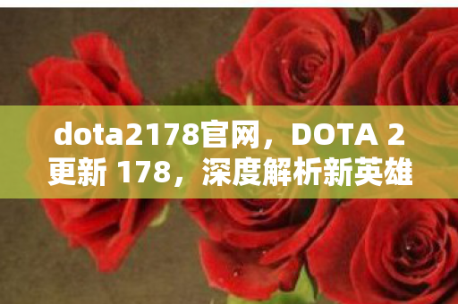 dota2178官网，DOTA 2更新 178，深度解析新英雄、游戏机制和改动内容
