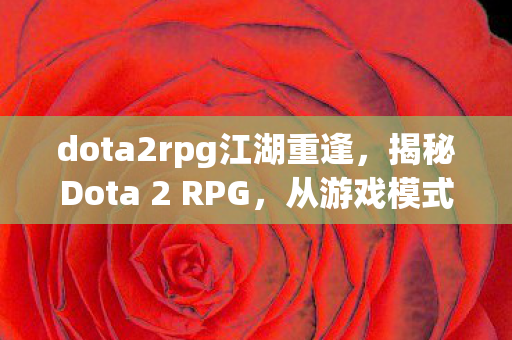 dota2rpg江湖重逢，揭秘Dota 2 RPG，从游戏模式到地图制作的全新体验