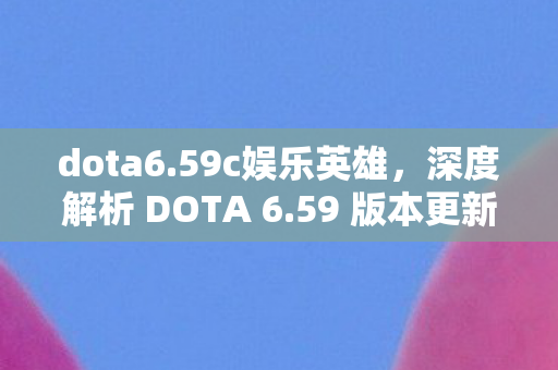 dota6.59c娱乐英雄，深度解析 DOTA 6.59 版本更新及其影响