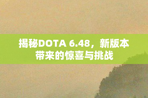 揭秘DOTA 6.48，新版本带来的惊喜与挑战