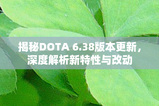 揭秘DOTA 6.38版本更新,深度解析新特性与改动 揭秘DOTA 6.38版本更新,深度解析新特性与改动