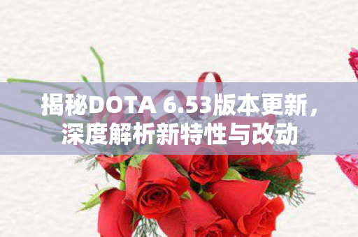 揭秘DOTA 6.53版本更新，深度解析新特性与改动