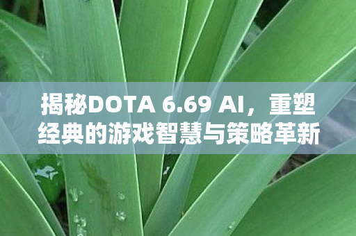 揭秘DOTA 6.69 AI，重塑经典的游戏智慧与策略革新