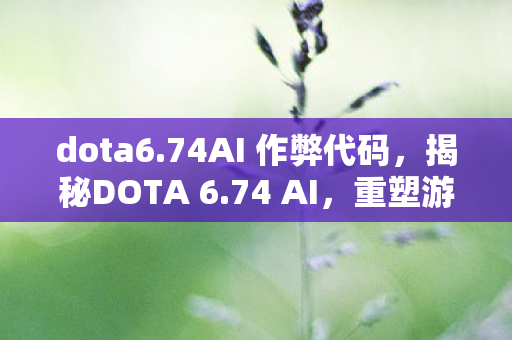 dota6.74AI 作弊代码,揭秘DOTA 6.74 AI,重塑游戏生态的智能力量 dota6.74AI 作弊代码,揭秘DOTA 6.74 AI,重塑游戏生态的智能力量