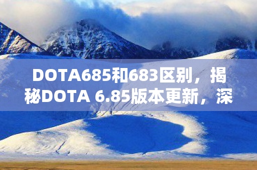 DOTA685和683区别,揭秘DOTA 6.85版本更新,深度解析新特性与改动 DOTA685和683区别,揭秘DOTA 6.85版本更新,深度解析新特性与改动