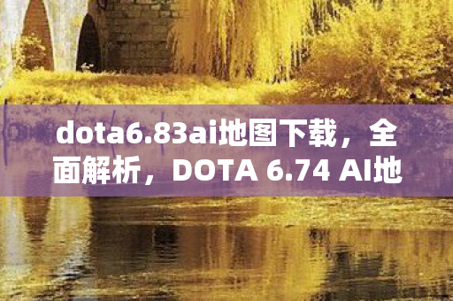dota6.83ai地图下载，全面解析，DOTA 6.74 AI地图下载及体验