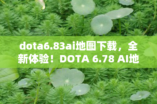 dota6.83ai地图下载，全新体验！DOTA 6.78 AI地图下载攻略与解析
