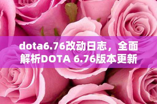 dota6.76改动日志，全面解析DOTA 6.76版本更新内容，带你领略新版本魅力！
