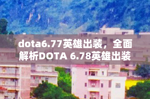 dota6.77英雄出装，全面解析DOTA 6.78英雄出装策略