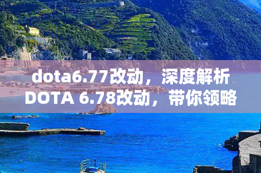 dota6.77改动，深度解析DOTA 6.78改动，带你领略新版本的游戏魅力！