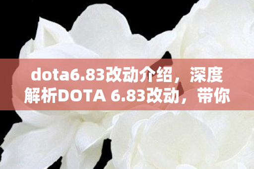 dota6.83改动介绍，深度解析DOTA 6.83改动，带你领略新版本魅力
