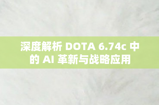 深度解析 DOTA 6.74c 中的 AI 革新与战略应用