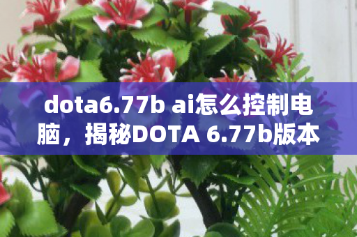 dota6.77b ai怎么控制电脑,揭秘DOTA 6.77b版本更新,深度解析新特性与改动 dota6.77b ai怎么控制电脑,揭秘DOTA 6.77b版本更新,深度解析新特性与改动
