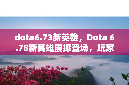 dota6.73新英雄,Dota 6.78新英雄震撼登场,玩家期待已久的新选择! dota6.73新英雄,Dota 6.78新英雄震撼登场,玩家期待已久的新选择!