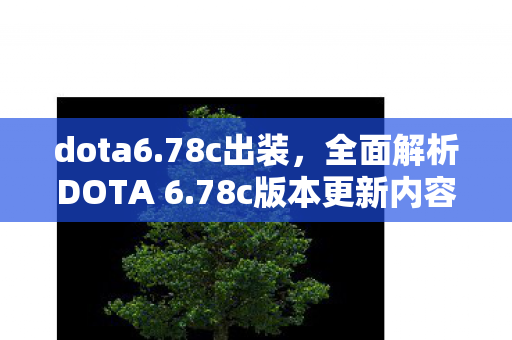 dota6.78c出装，全面解析DOTA 6.78c版本更新内容，带你领略新版本魅力！