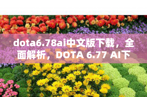 dota6.78ai中文版下载,全面解析,DOTA 6.77 AI下载及体验分享 dota6.78ai中文版下载,全面解析,DOTA 6.77 AI下载及体验分享