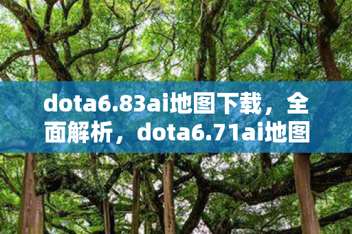 dota6.83ai地图下载，全面解析，dota6.71ai地图下载攻略及体验分享