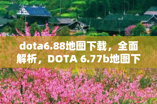 dota6.88地图下载，全面解析，DOTA 6.77b地图下载及更新内容详解