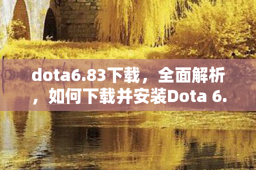 dota6.83下载，全面解析，如何下载并安装Dota 6.79版本游戏