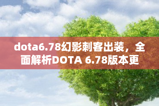 dota6.78幻影刺客出装，全面解析DOTA 6.78版本更新内容，带你领略新版本魅力！