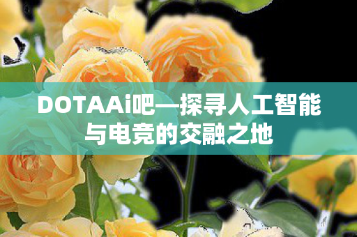 DOTAAi吧—探寻人工智能与电竞的交融之地