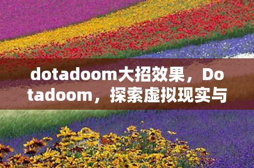 dotadoom大招效果，Dotadoom，探索虚拟现实与电子竞技的交汇点